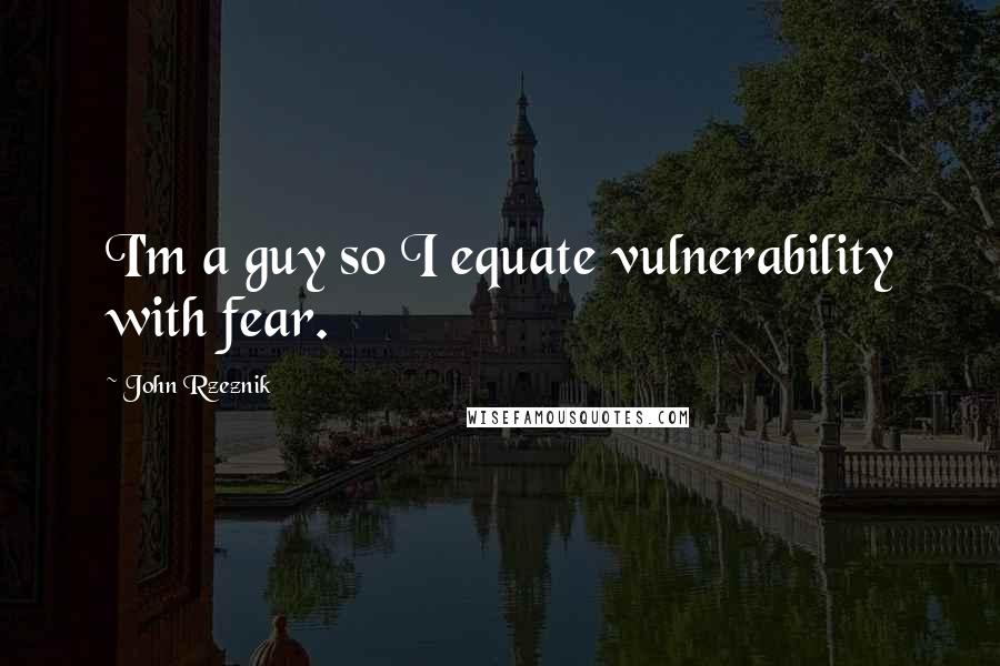 John Rzeznik Quotes: I'm a guy so I equate vulnerability with fear.