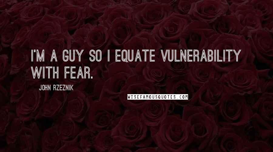 John Rzeznik Quotes: I'm a guy so I equate vulnerability with fear.