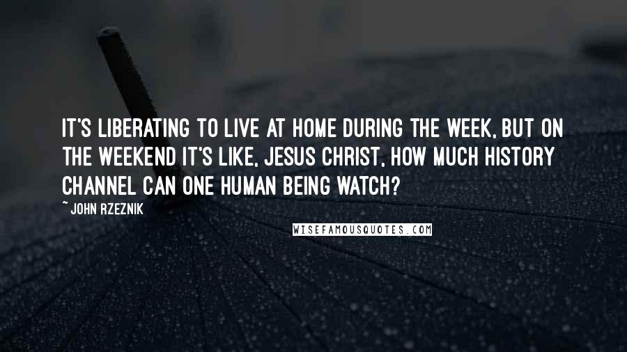 John Rzeznik Quotes: It's liberating to live at home during the week, but on the weekend it's like, Jesus Christ, how much History Channel can one human being watch?