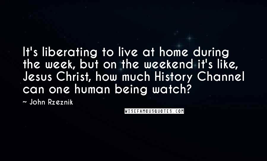 John Rzeznik Quotes: It's liberating to live at home during the week, but on the weekend it's like, Jesus Christ, how much History Channel can one human being watch?