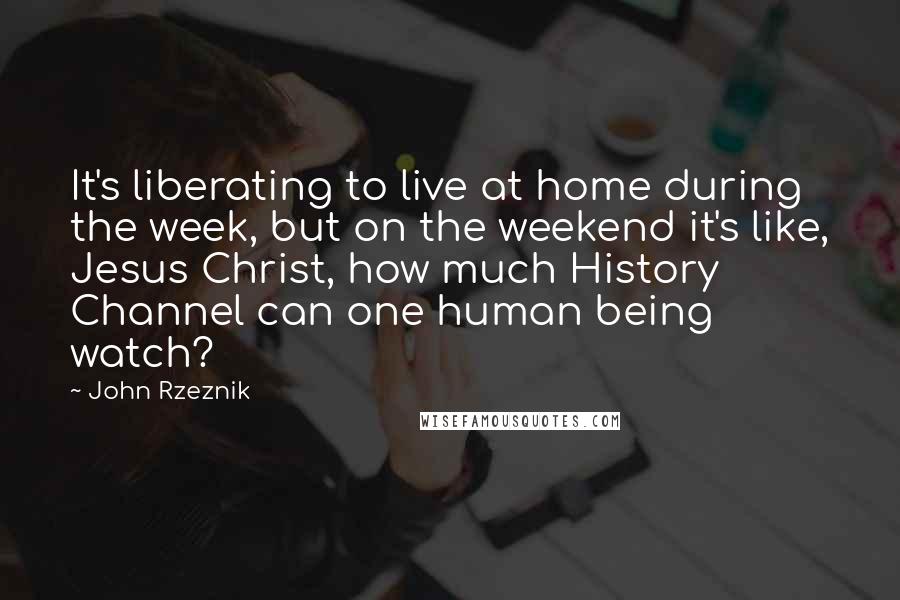 John Rzeznik Quotes: It's liberating to live at home during the week, but on the weekend it's like, Jesus Christ, how much History Channel can one human being watch?