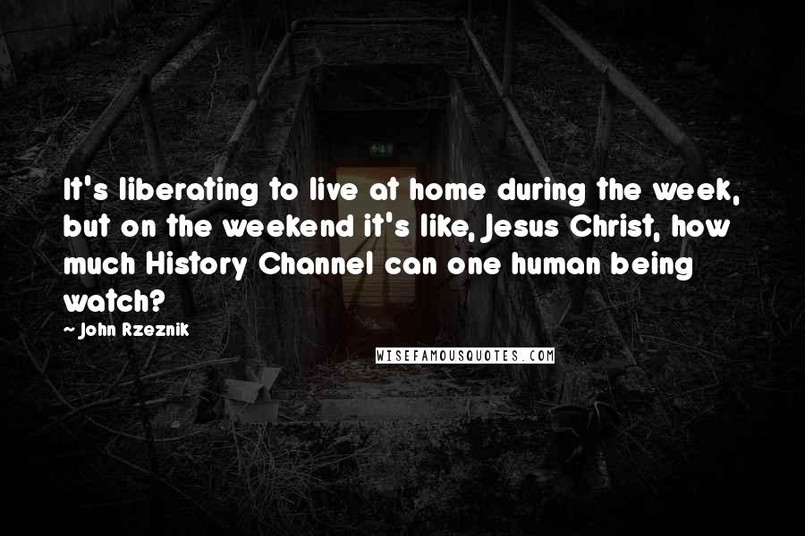 John Rzeznik Quotes: It's liberating to live at home during the week, but on the weekend it's like, Jesus Christ, how much History Channel can one human being watch?