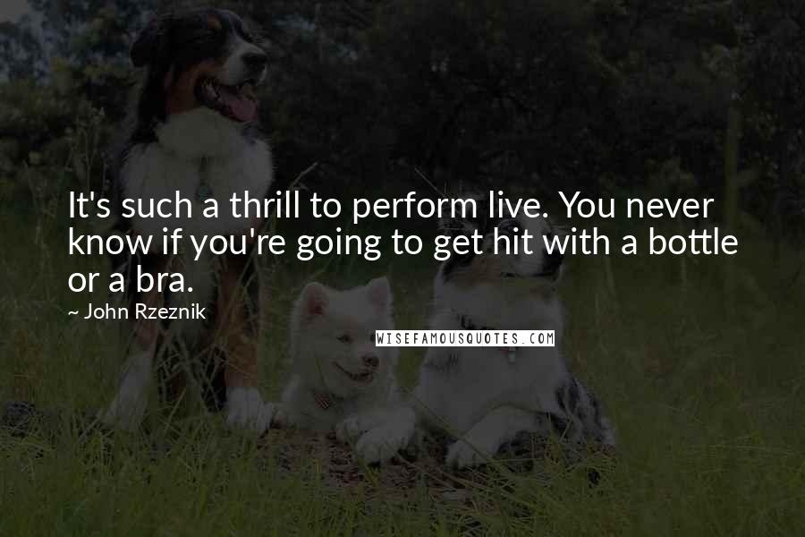 John Rzeznik Quotes: It's such a thrill to perform live. You never know if you're going to get hit with a bottle or a bra.