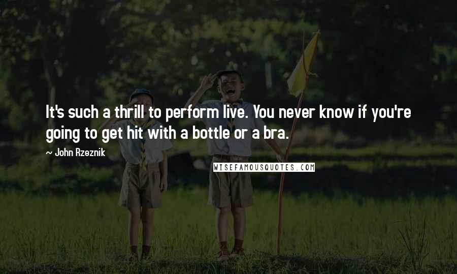 John Rzeznik Quotes: It's such a thrill to perform live. You never know if you're going to get hit with a bottle or a bra.