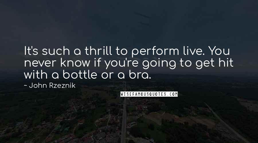 John Rzeznik Quotes: It's such a thrill to perform live. You never know if you're going to get hit with a bottle or a bra.