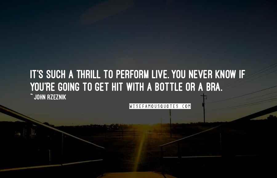 John Rzeznik Quotes: It's such a thrill to perform live. You never know if you're going to get hit with a bottle or a bra.