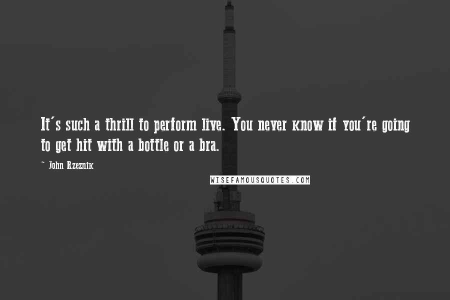 John Rzeznik Quotes: It's such a thrill to perform live. You never know if you're going to get hit with a bottle or a bra.