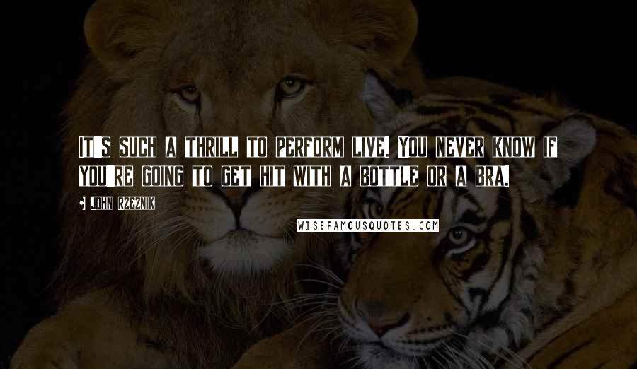 John Rzeznik Quotes: It's such a thrill to perform live. You never know if you're going to get hit with a bottle or a bra.