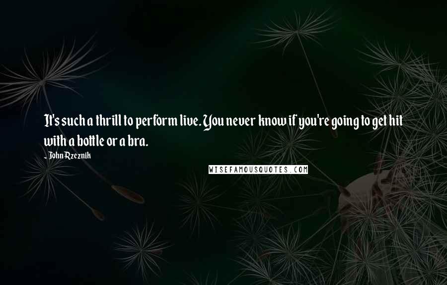 John Rzeznik Quotes: It's such a thrill to perform live. You never know if you're going to get hit with a bottle or a bra.