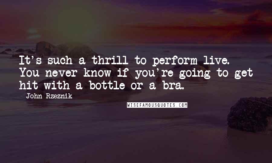 John Rzeznik Quotes: It's such a thrill to perform live. You never know if you're going to get hit with a bottle or a bra.