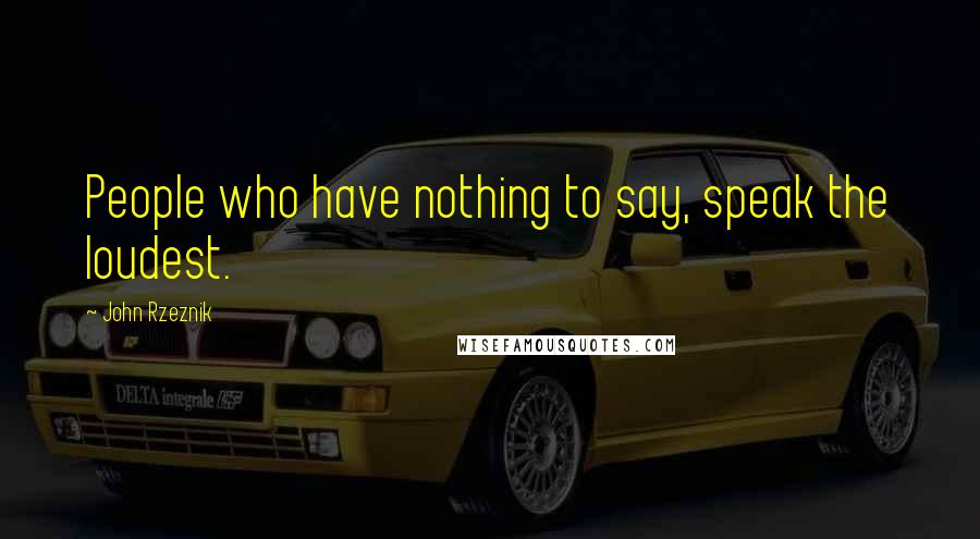 John Rzeznik Quotes: People who have nothing to say, speak the loudest.