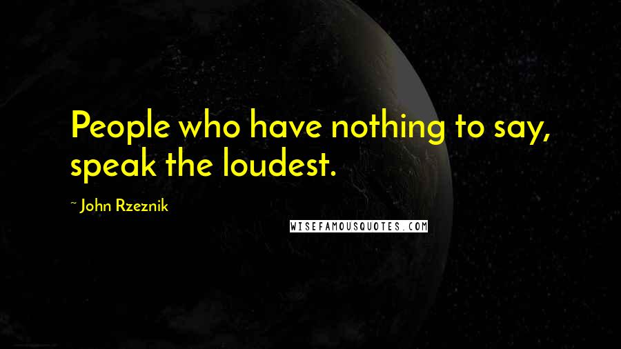 John Rzeznik Quotes: People who have nothing to say, speak the loudest.