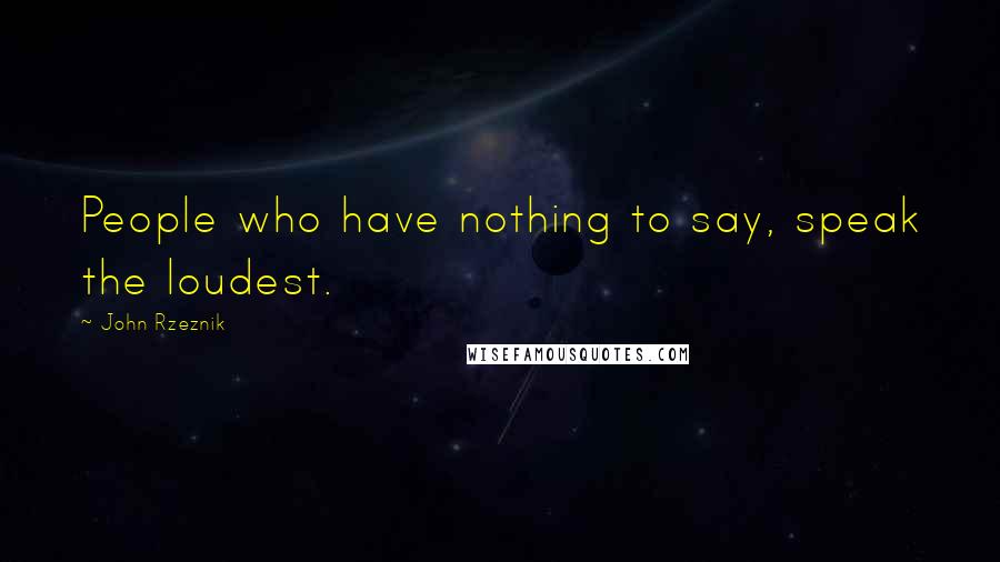 John Rzeznik Quotes: People who have nothing to say, speak the loudest.