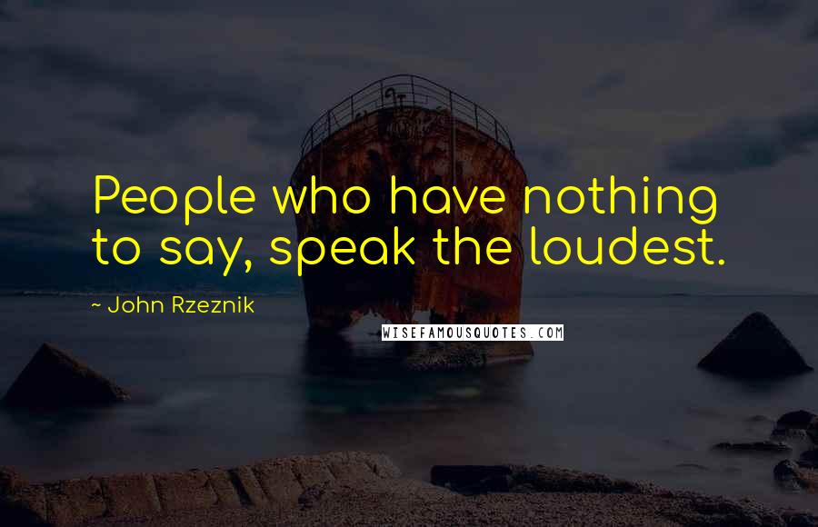 John Rzeznik Quotes: People who have nothing to say, speak the loudest.