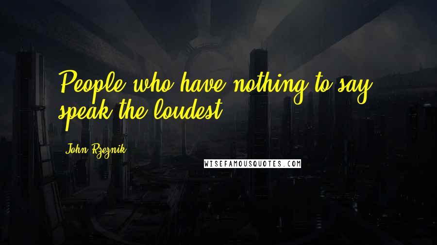 John Rzeznik Quotes: People who have nothing to say, speak the loudest.