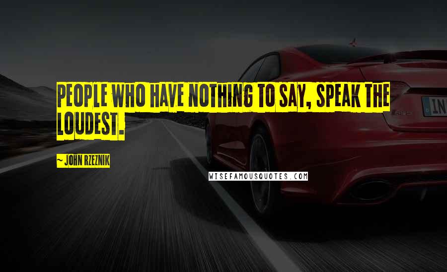 John Rzeznik Quotes: People who have nothing to say, speak the loudest.