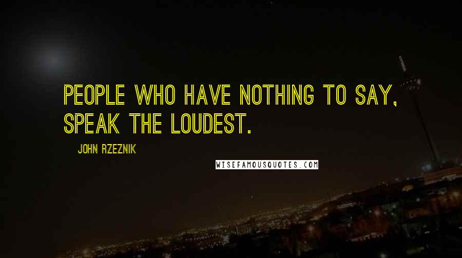 John Rzeznik Quotes: People who have nothing to say, speak the loudest.