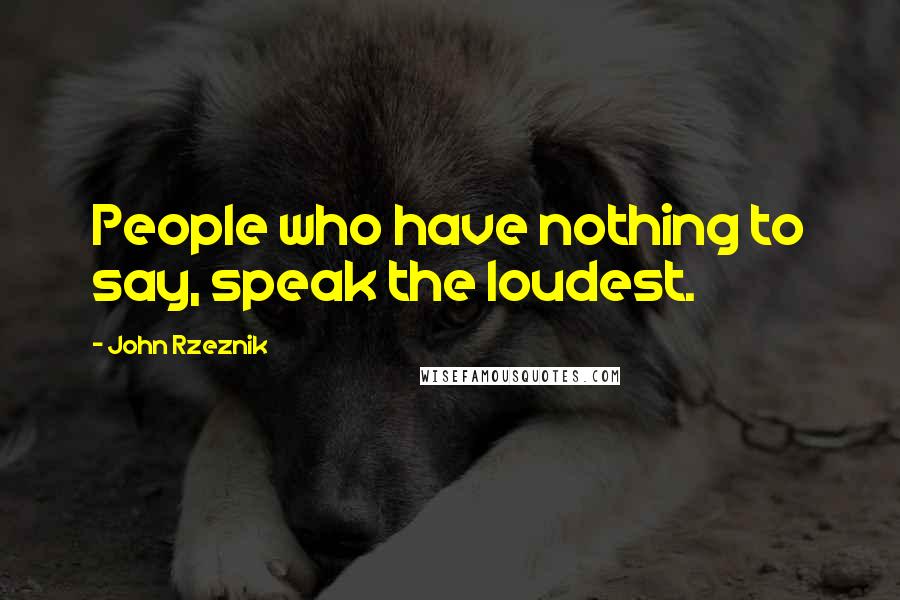 John Rzeznik Quotes: People who have nothing to say, speak the loudest.