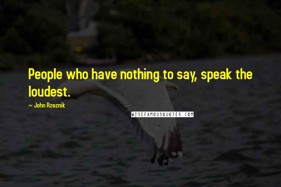 John Rzeznik Quotes: People who have nothing to say, speak the loudest.