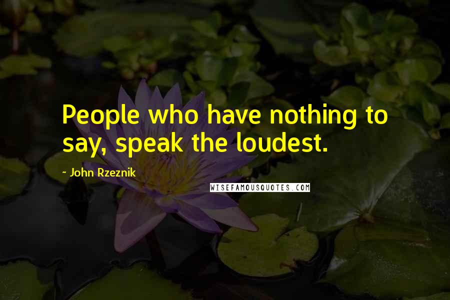 John Rzeznik Quotes: People who have nothing to say, speak the loudest.