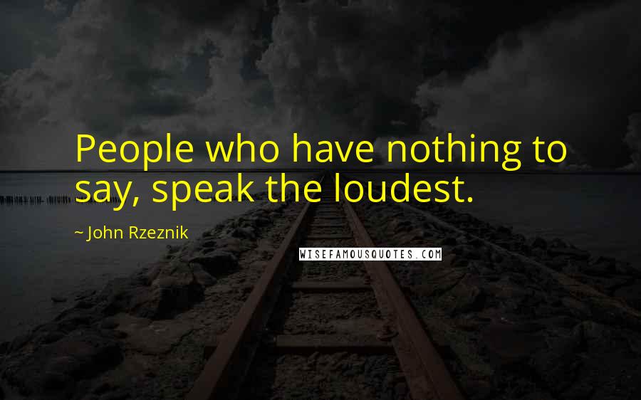 John Rzeznik Quotes: People who have nothing to say, speak the loudest.