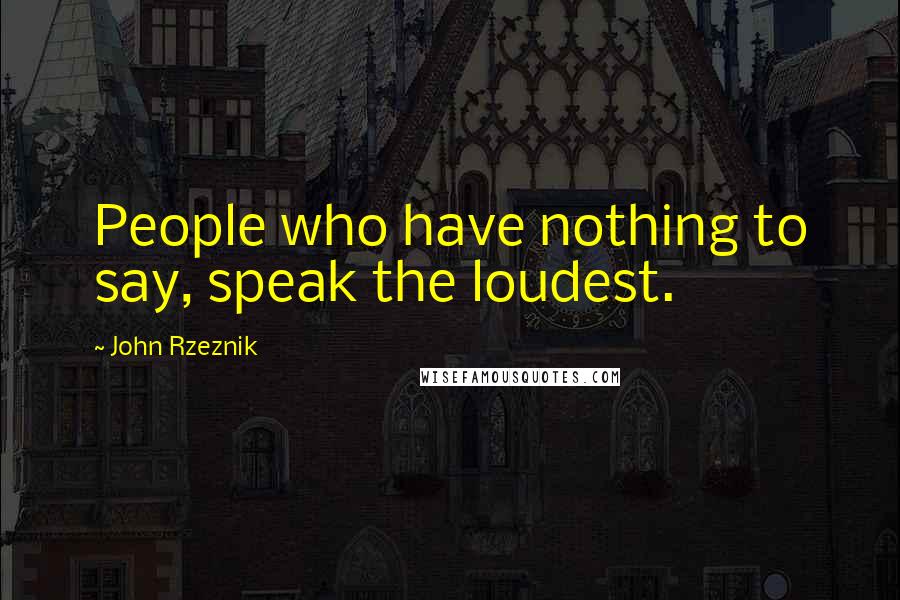 John Rzeznik Quotes: People who have nothing to say, speak the loudest.