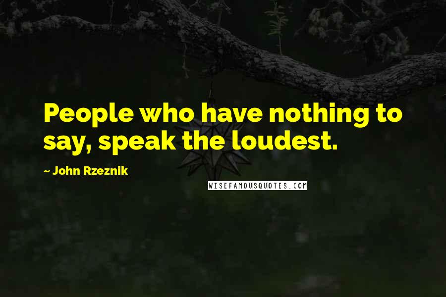 John Rzeznik Quotes: People who have nothing to say, speak the loudest.