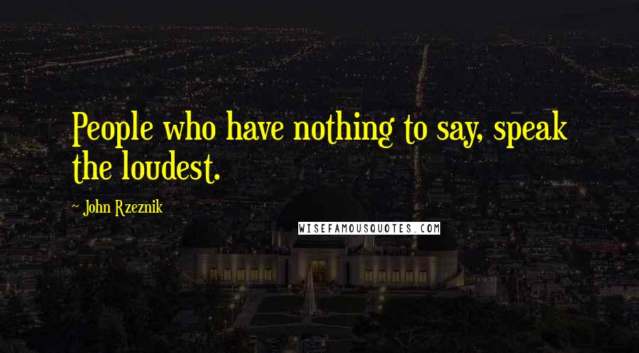 John Rzeznik Quotes: People who have nothing to say, speak the loudest.