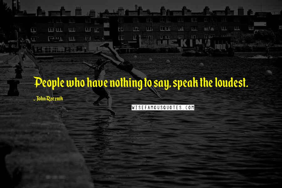 John Rzeznik Quotes: People who have nothing to say, speak the loudest.