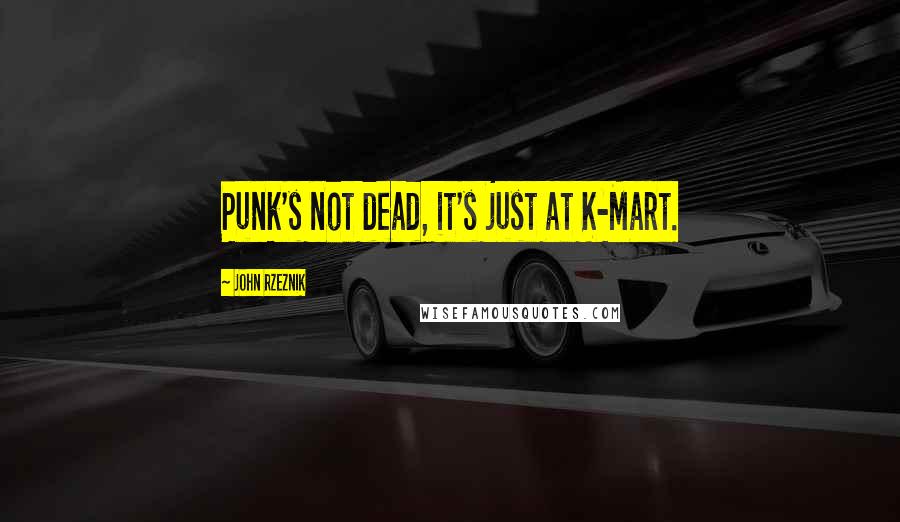 John Rzeznik Quotes: Punk's not dead, it's just at K-Mart.