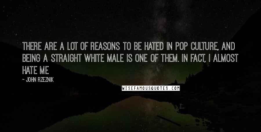 John Rzeznik Quotes: There are a lot of reasons to be hated in pop culture, and being a straight white male is one of them. In fact, I almost hate me