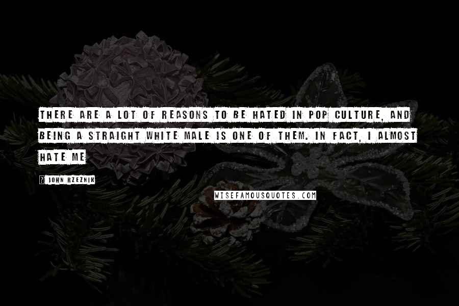 John Rzeznik Quotes: There are a lot of reasons to be hated in pop culture, and being a straight white male is one of them. In fact, I almost hate me