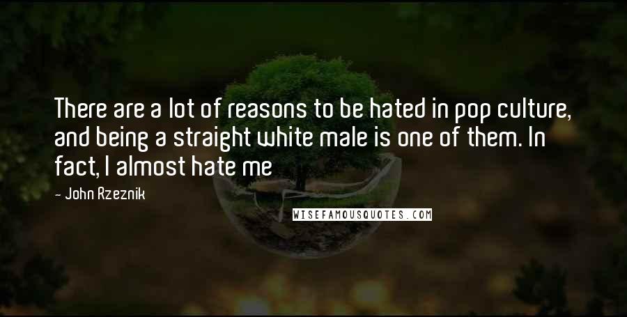 John Rzeznik Quotes: There are a lot of reasons to be hated in pop culture, and being a straight white male is one of them. In fact, I almost hate me