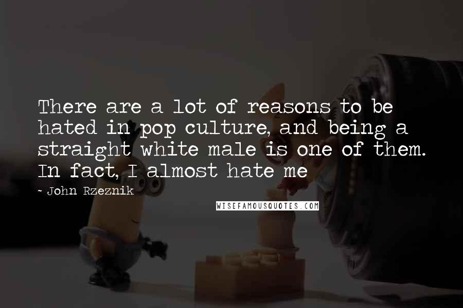 John Rzeznik Quotes: There are a lot of reasons to be hated in pop culture, and being a straight white male is one of them. In fact, I almost hate me