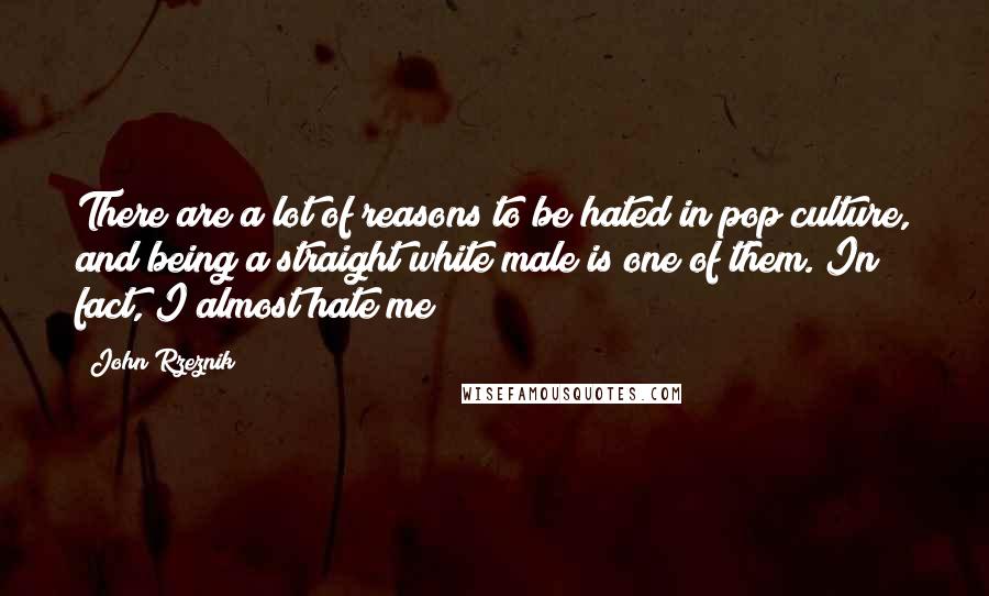 John Rzeznik Quotes: There are a lot of reasons to be hated in pop culture, and being a straight white male is one of them. In fact, I almost hate me