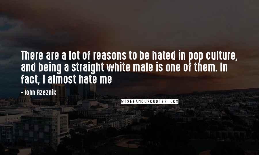 John Rzeznik Quotes: There are a lot of reasons to be hated in pop culture, and being a straight white male is one of them. In fact, I almost hate me