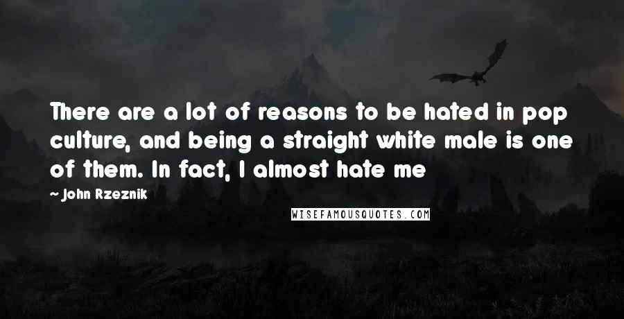 John Rzeznik Quotes: There are a lot of reasons to be hated in pop culture, and being a straight white male is one of them. In fact, I almost hate me