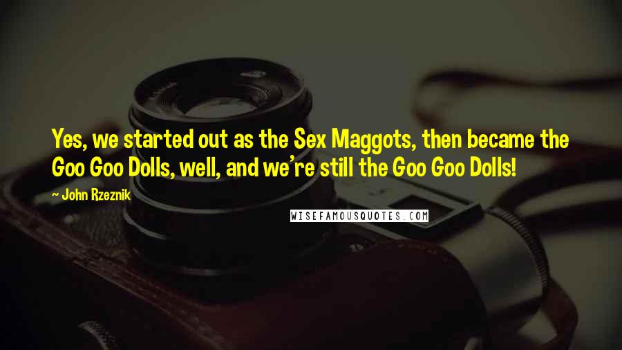 John Rzeznik Quotes: Yes, we started out as the Sex Maggots, then became the Goo Goo Dolls, well, and we're still the Goo Goo Dolls!