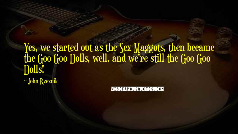 John Rzeznik Quotes: Yes, we started out as the Sex Maggots, then became the Goo Goo Dolls, well, and we're still the Goo Goo Dolls!