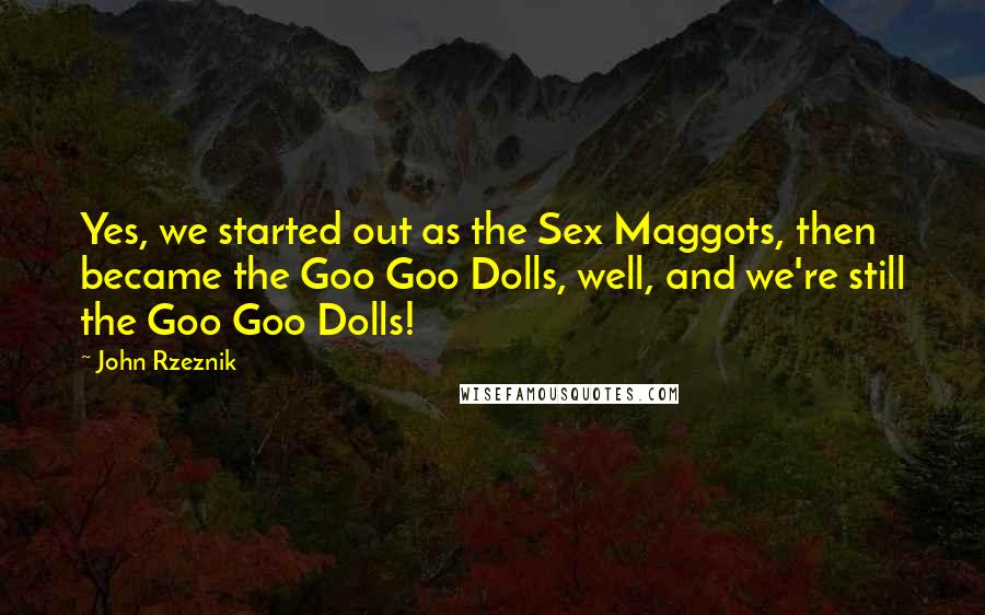 John Rzeznik Quotes: Yes, we started out as the Sex Maggots, then became the Goo Goo Dolls, well, and we're still the Goo Goo Dolls!