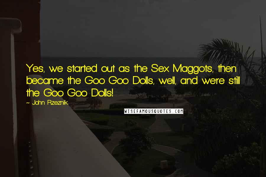 John Rzeznik Quotes: Yes, we started out as the Sex Maggots, then became the Goo Goo Dolls, well, and we're still the Goo Goo Dolls!