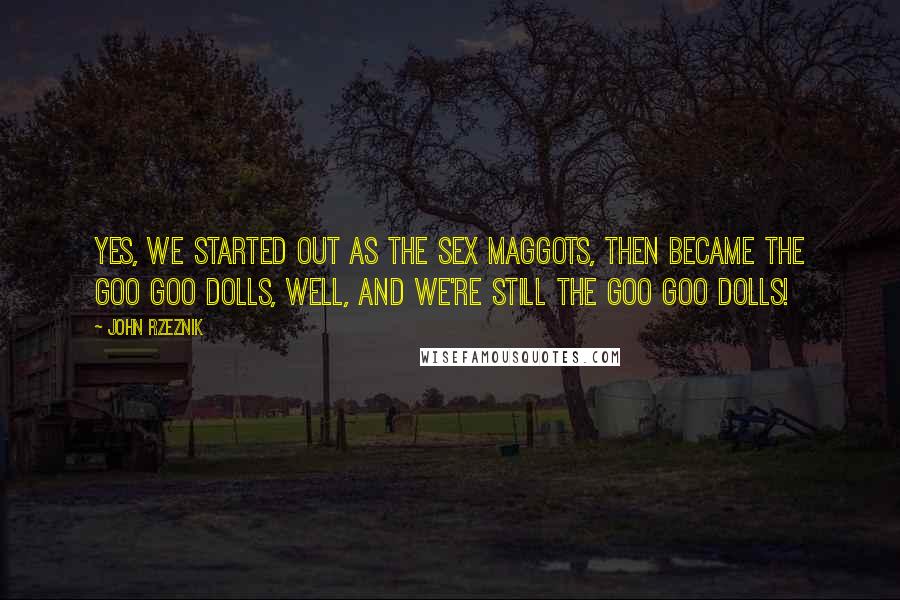 John Rzeznik Quotes: Yes, we started out as the Sex Maggots, then became the Goo Goo Dolls, well, and we're still the Goo Goo Dolls!