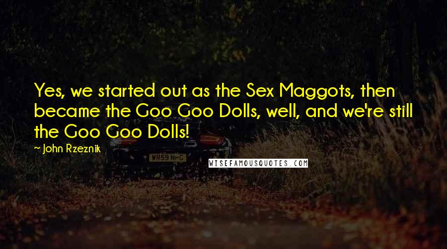 John Rzeznik Quotes: Yes, we started out as the Sex Maggots, then became the Goo Goo Dolls, well, and we're still the Goo Goo Dolls!