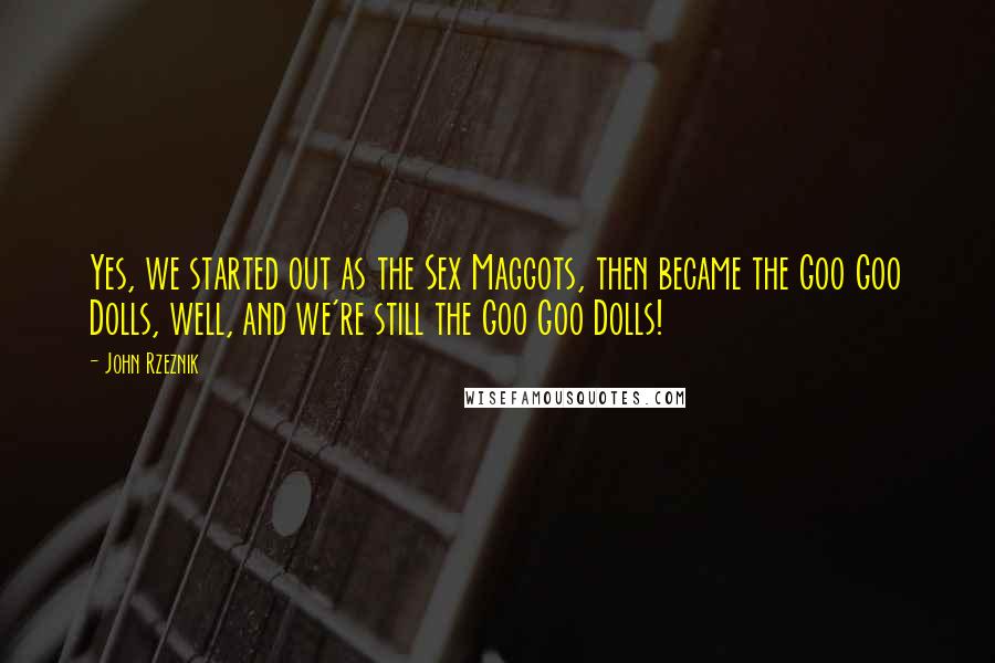 John Rzeznik Quotes: Yes, we started out as the Sex Maggots, then became the Goo Goo Dolls, well, and we're still the Goo Goo Dolls!