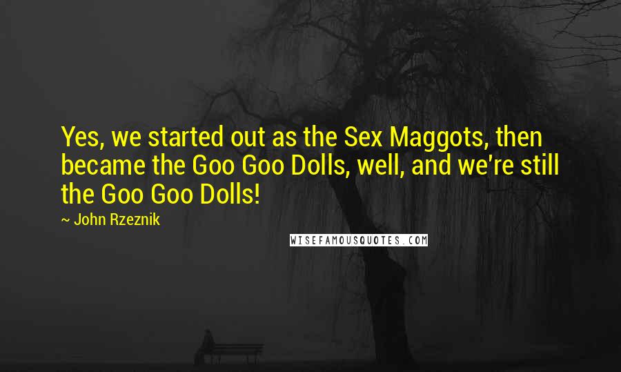 John Rzeznik Quotes: Yes, we started out as the Sex Maggots, then became the Goo Goo Dolls, well, and we're still the Goo Goo Dolls!