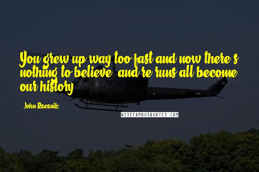 John Rzeznik Quotes: You grew up way too fast and now there's nothing to believe; and re-runs all become our history.