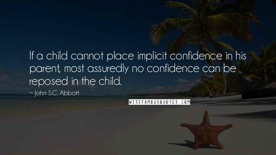 John S.C. Abbott Quotes: If a child cannot place implicit confidence in his parent, most assuredly no confidence can be reposed in the child.