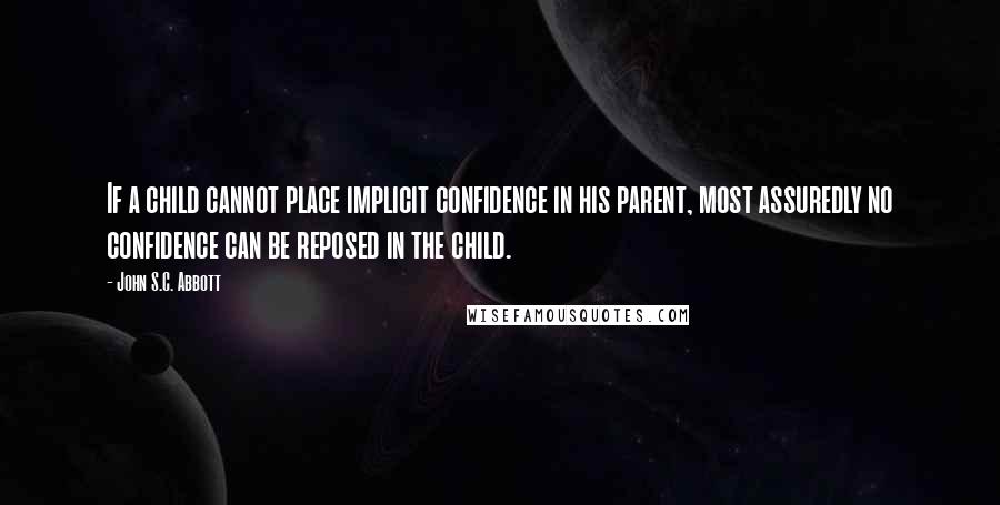 John S.C. Abbott Quotes: If a child cannot place implicit confidence in his parent, most assuredly no confidence can be reposed in the child.