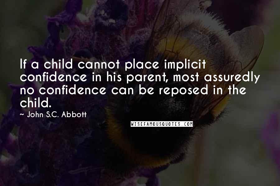 John S.C. Abbott Quotes: If a child cannot place implicit confidence in his parent, most assuredly no confidence can be reposed in the child.