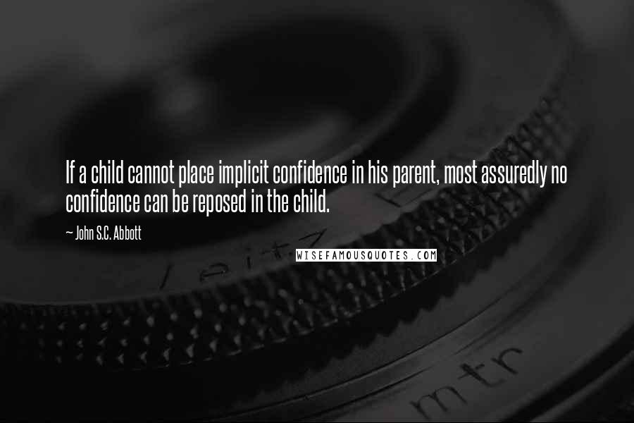 John S.C. Abbott Quotes: If a child cannot place implicit confidence in his parent, most assuredly no confidence can be reposed in the child.